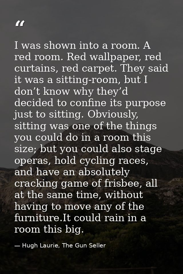 I was shown into a room. A red room. Red wallpaper, red curtains, red carpet. They said it was a sitting-room, but I don — Hugh Laurie, The Gun Seller