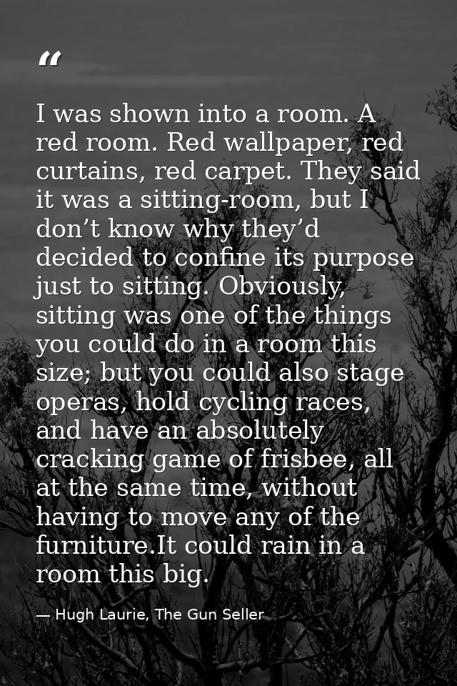 I was shown into a room. A red room. Red wallpaper, red curtains, red carpet. They said it was a sitting-room, but I don — Hugh Laurie, The Gun Seller