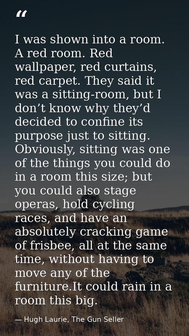 I was shown into a room. A red room. Red wallpaper, red curtains, red carpet. They said it was a sitting-room, but I don — Hugh Laurie, The Gun Seller