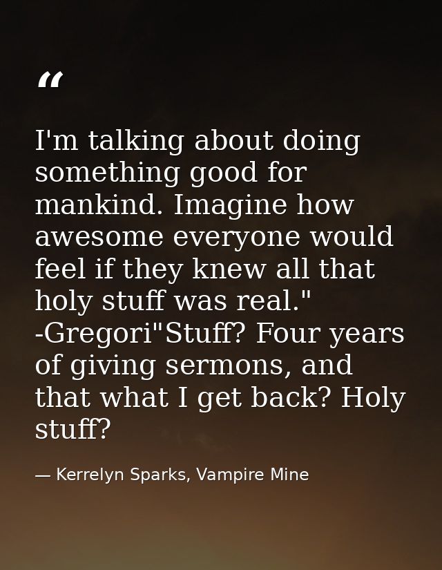 I'm talking about doing something good for mankind. Imagine how awesome everyone would feel if they knew all that holy s — Kerrelyn Sparks, Vampire Mine