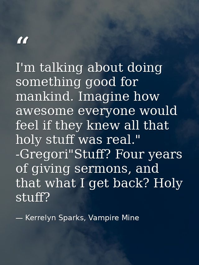I'm talking about doing something good for mankind. Imagine how awesome everyone would feel if they knew all that holy s — Kerrelyn Sparks, Vampire Mine