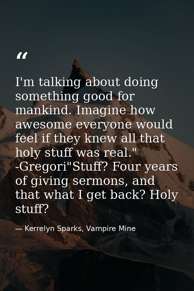 I'm talking about doing something good for mankind. Imagine how awesome everyone would feel if they knew all that holy s — Kerrelyn Sparks, Vampire Mine