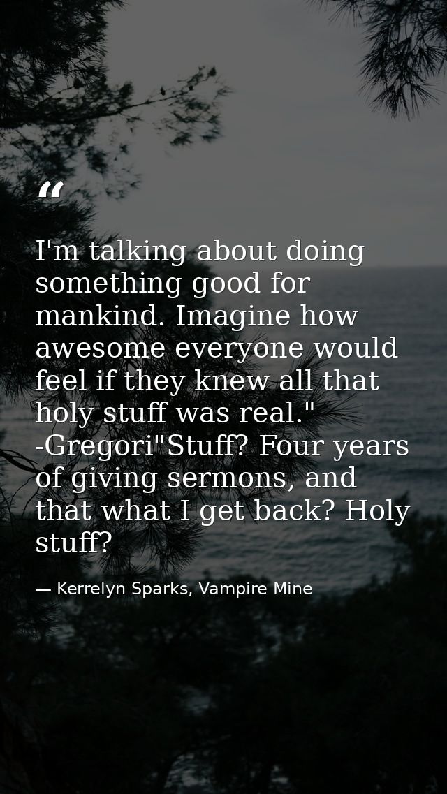 I'm talking about doing something good for mankind. Imagine how awesome everyone would feel if they knew all that holy s — Kerrelyn Sparks, Vampire Mine