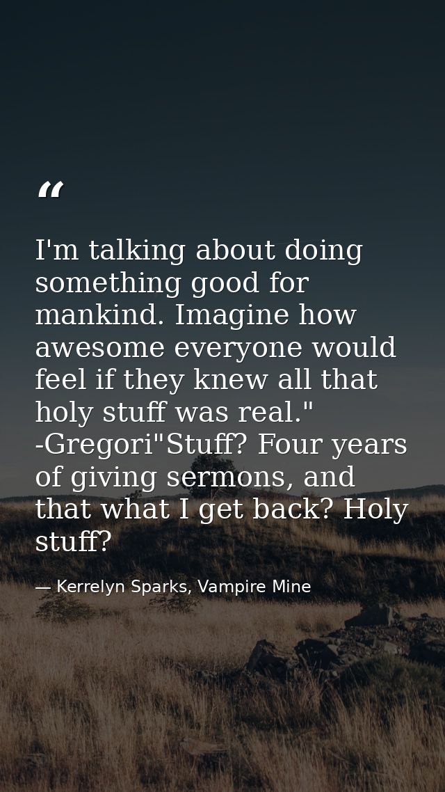 I'm talking about doing something good for mankind. Imagine how awesome everyone would feel if they knew all that holy s — Kerrelyn Sparks, Vampire Mine