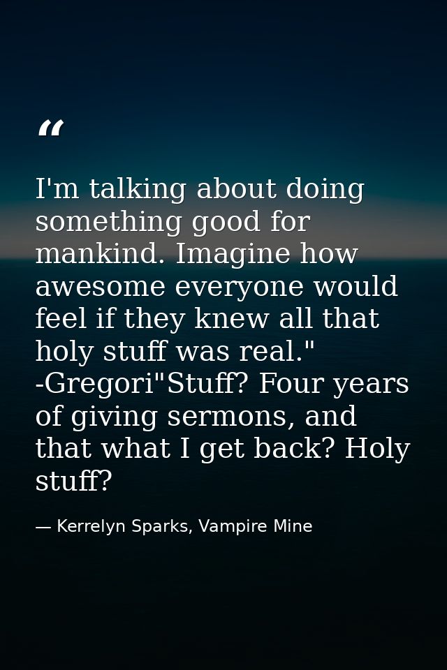 I'm talking about doing something good for mankind. Imagine how awesome everyone would feel if they knew all that holy s — Kerrelyn Sparks, Vampire Mine