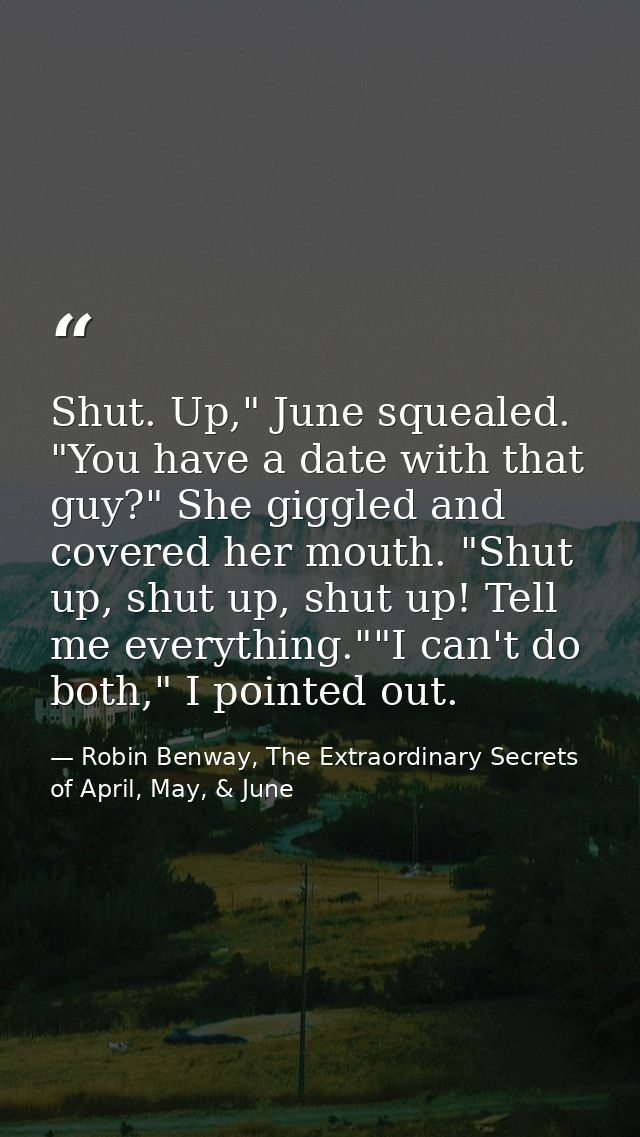 Shut. Up," June squealed. "You have a date with that guy?" She giggled and covered her mouth. "Shut up, shut up, shut up — Robin Benway, The Extraordinary Secrets of April, May, & June
