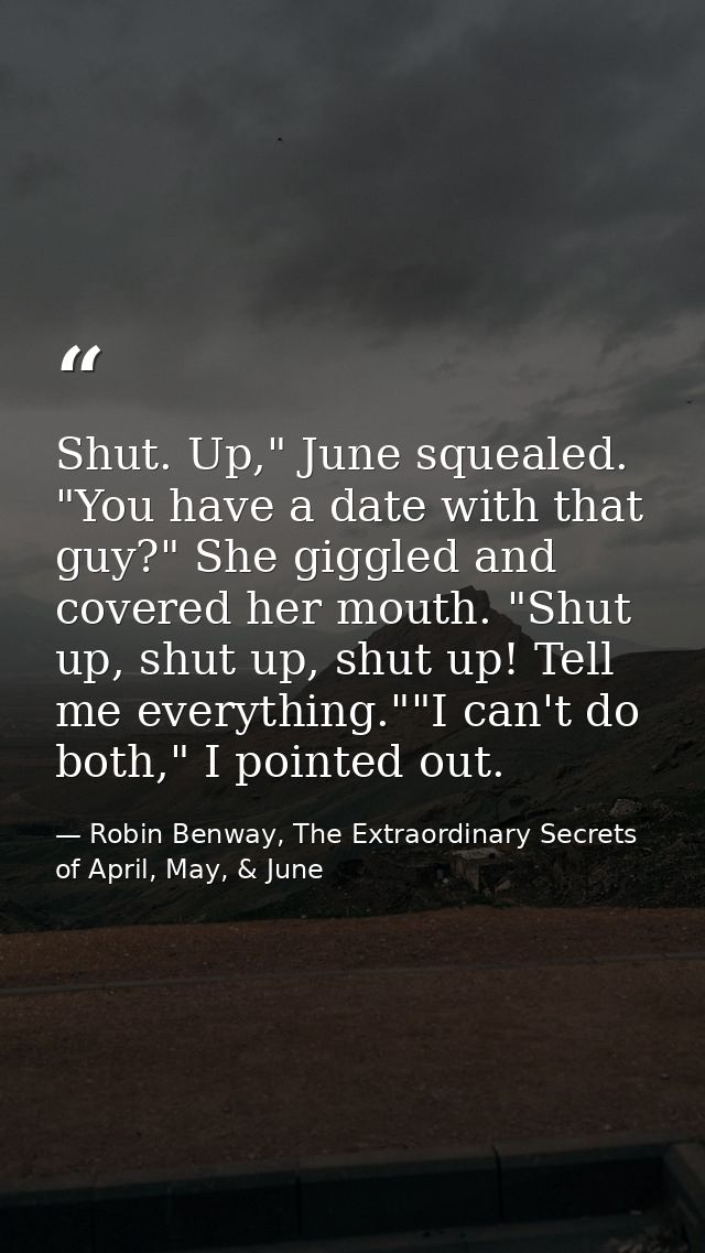 Shut. Up," June squealed. "You have a date with that guy?" She giggled and covered her mouth. "Shut up, shut up, shut up — Robin Benway, The Extraordinary Secrets of April, May, & June