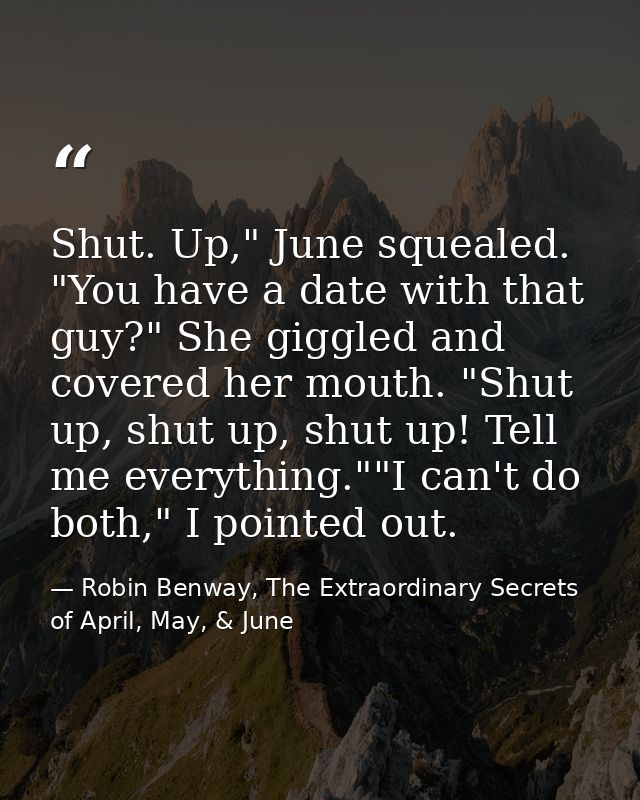 Shut. Up," June squealed. "You have a date with that guy?" She giggled and covered her mouth. "Shut up, shut up, shut up — Robin Benway, The Extraordinary Secrets of April, May, & June
