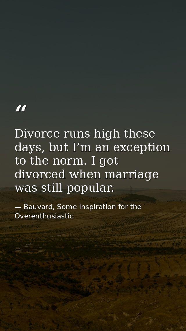 Divorce runs high these days, but I’m an exception to the norm. I got divorced when marriage was still popular. — Bauvard, Some Inspiration for the Overenthusiastic