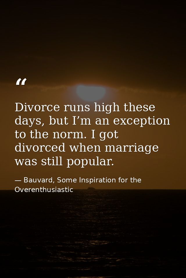 Divorce runs high these days, but I’m an exception to the norm. I got divorced when marriage was still popular. — Bauvard, Some Inspiration for the Overenthusiastic