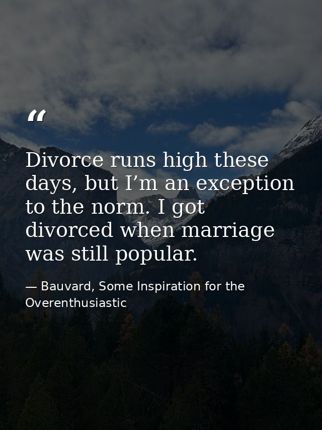Divorce runs high these days, but I’m an exception to the norm. I got divorced when marriage was still popular. — Bauvard, Some Inspiration for the Overenthusiastic