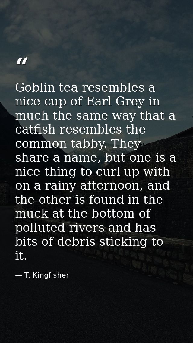 Goblin tea resembles a nice cup of Earl Grey in much the same way that a catfish resembles the common tabby. They share  — T. Kingfisher
