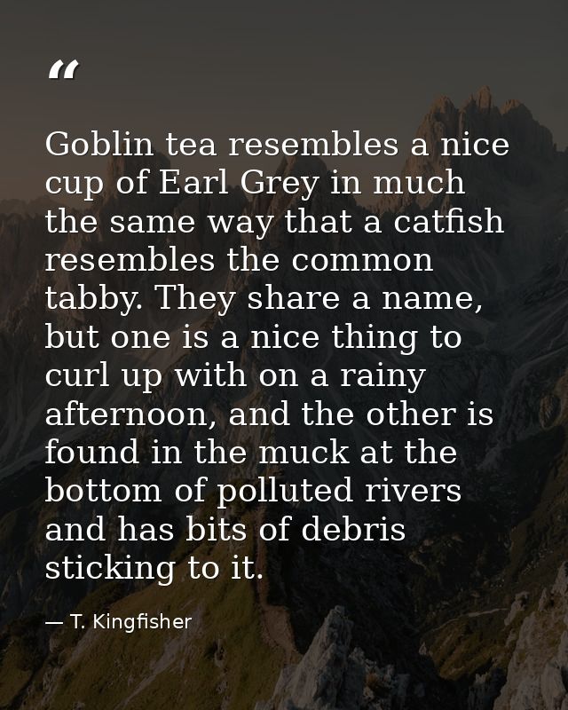 Goblin tea resembles a nice cup of Earl Grey in much the same way that a catfish resembles the common tabby. They share  — T. Kingfisher