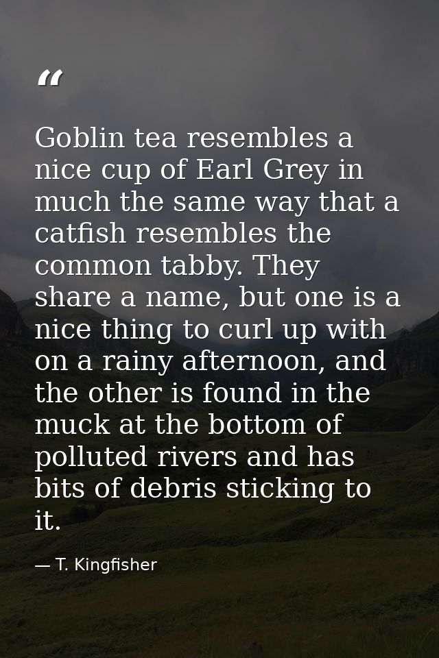 Goblin tea resembles a nice cup of Earl Grey in much the same way that a catfish resembles the common tabby. They share  — T. Kingfisher