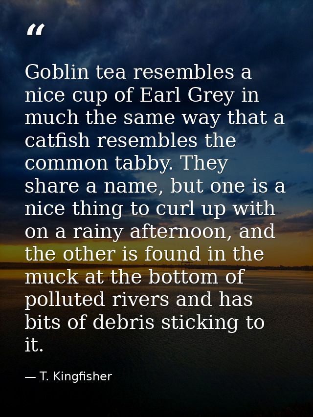 Goblin tea resembles a nice cup of Earl Grey in much the same way that a catfish resembles the common tabby. They share  — T. Kingfisher