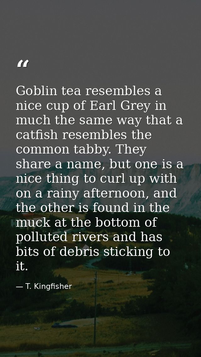 Goblin tea resembles a nice cup of Earl Grey in much the same way that a catfish resembles the common tabby. They share  — T. Kingfisher