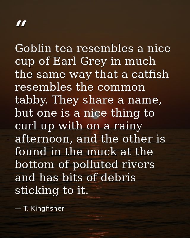 Goblin tea resembles a nice cup of Earl Grey in much the same way that a catfish resembles the common tabby. They share  — T. Kingfisher