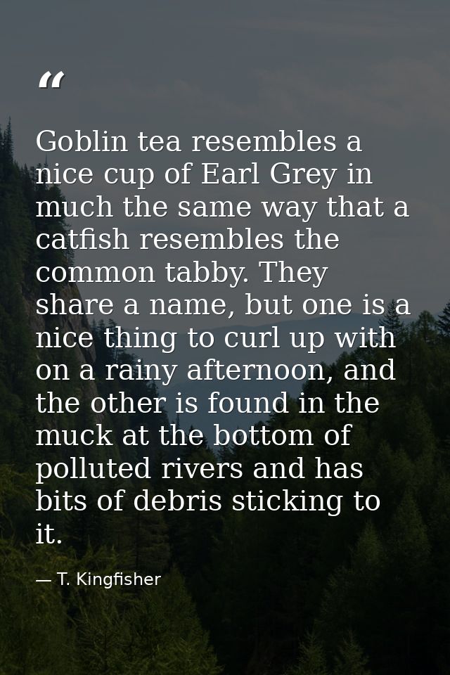Goblin tea resembles a nice cup of Earl Grey in much the same way that a catfish resembles the common tabby. They share  — T. Kingfisher