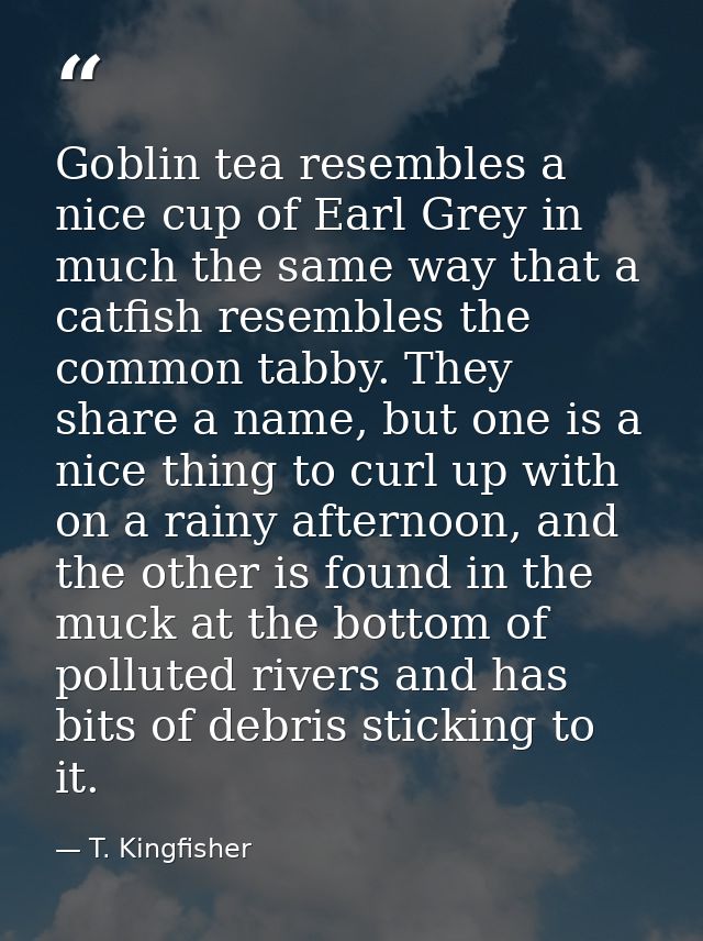 Goblin tea resembles a nice cup of Earl Grey in much the same way that a catfish resembles the common tabby. They share  — T. Kingfisher