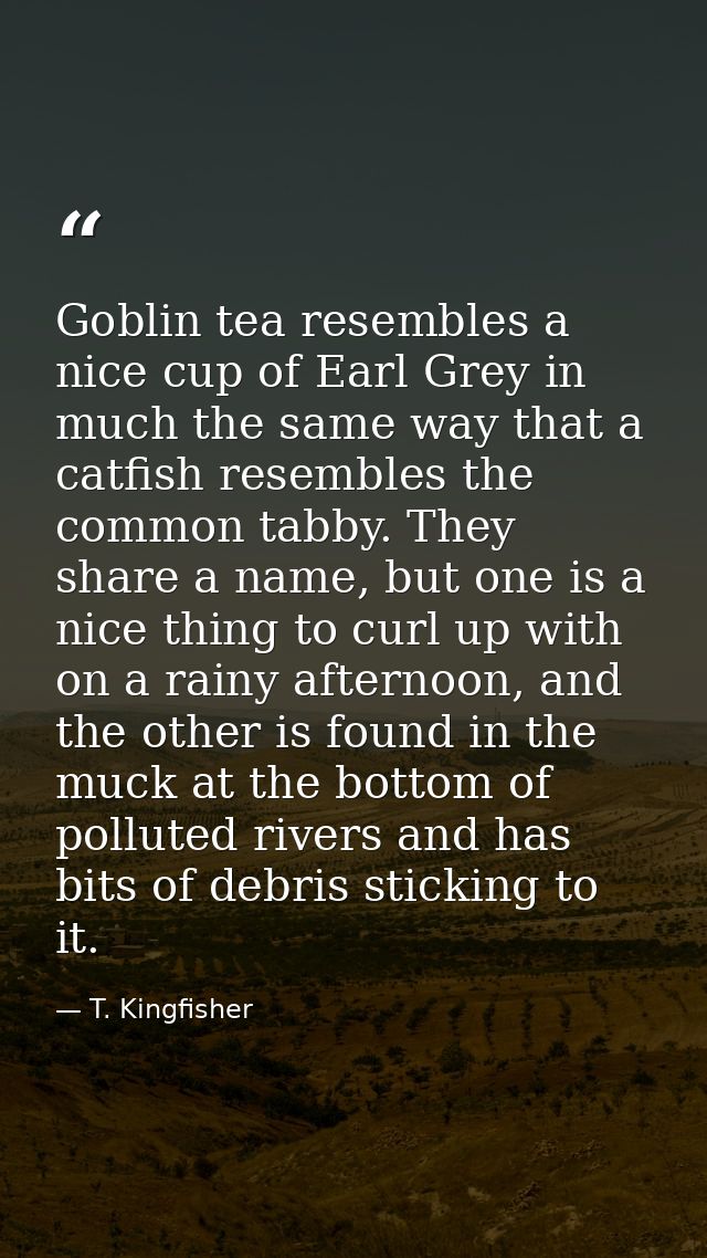 Goblin tea resembles a nice cup of Earl Grey in much the same way that a catfish resembles the common tabby. They share  — T. Kingfisher