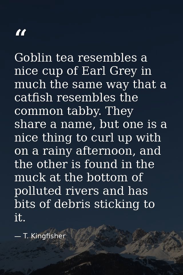 Goblin tea resembles a nice cup of Earl Grey in much the same way that a catfish resembles the common tabby. They share  — T. Kingfisher