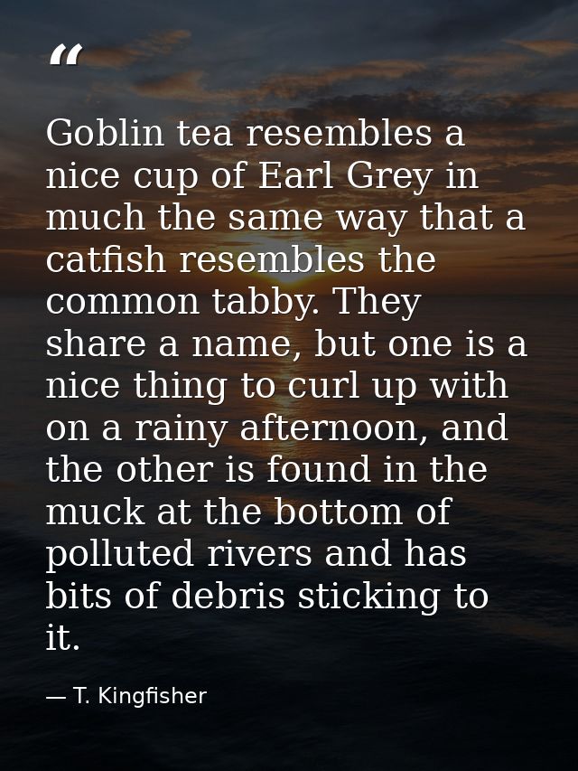 Goblin tea resembles a nice cup of Earl Grey in much the same way that a catfish resembles the common tabby. They share  — T. Kingfisher