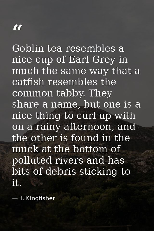 Goblin tea resembles a nice cup of Earl Grey in much the same way that a catfish resembles the common tabby. They share  — T. Kingfisher