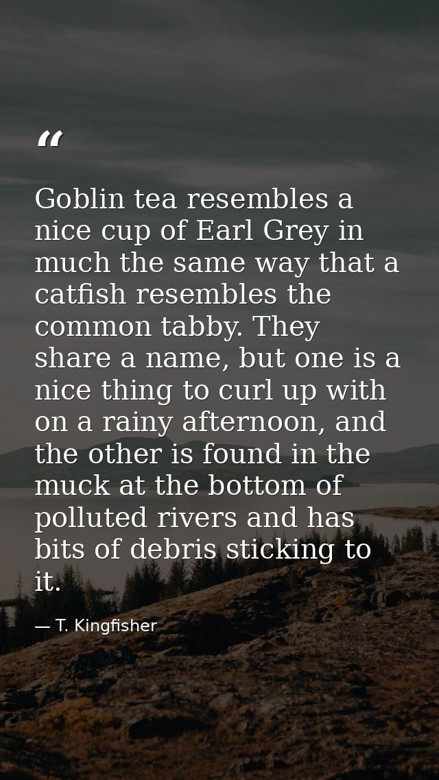 Goblin tea resembles a nice cup of Earl Grey in much the same way that a catfish resembles the common tabby. They share  — T. Kingfisher