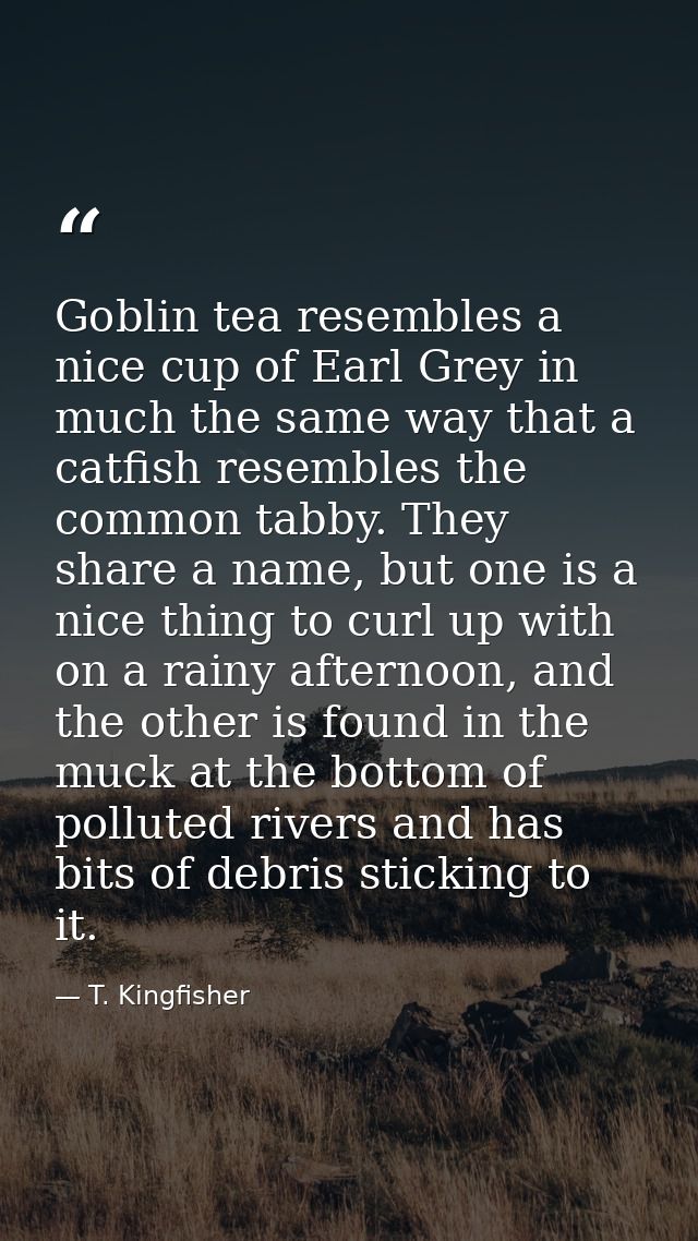 Goblin tea resembles a nice cup of Earl Grey in much the same way that a catfish resembles the common tabby. They share  — T. Kingfisher