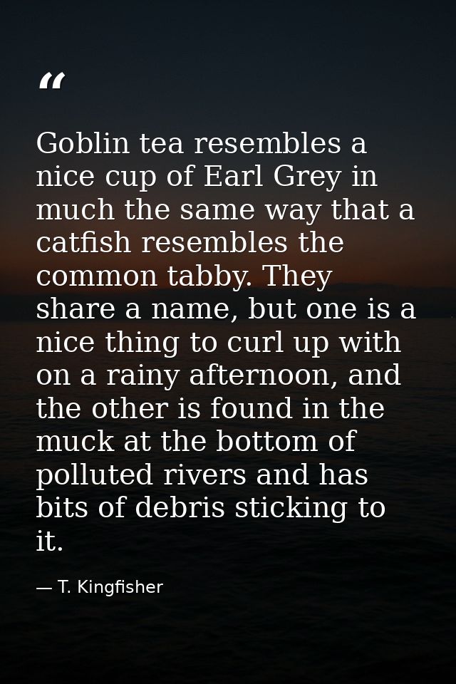Goblin tea resembles a nice cup of Earl Grey in much the same way that a catfish resembles the common tabby. They share  — T. Kingfisher