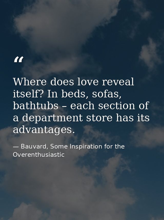Where does love reveal itself? In beds, sofas, bathtubs – each section of a department store has its advantages. — Bauvard, Some Inspiration for the Overenthusiastic