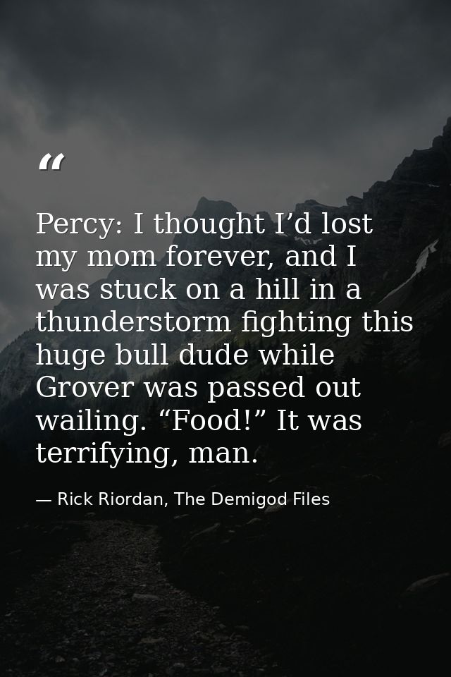 Percy: I thought I’d lost my mom forever, and I was stuck on a hill in a thunderstorm fighting this huge bull dude while — Rick Riordan, The Demigod Files