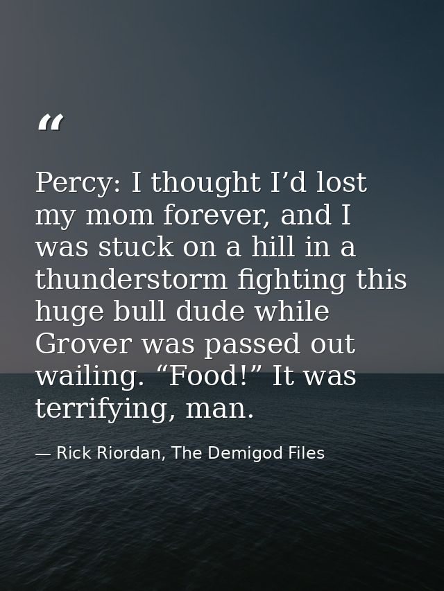 Percy: I thought I’d lost my mom forever, and I was stuck on a hill in a thunderstorm fighting this huge bull dude while — Rick Riordan, The Demigod Files
