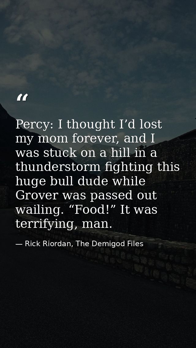 Percy: I thought I’d lost my mom forever, and I was stuck on a hill in a thunderstorm fighting this huge bull dude while — Rick Riordan, The Demigod Files