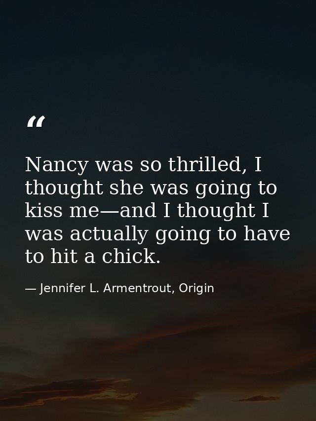 Nancy was so thrilled, I thought she was going to kiss me—and I thought I was actually going to have to hit a chick. — Jennifer L. Armentrout, Origin