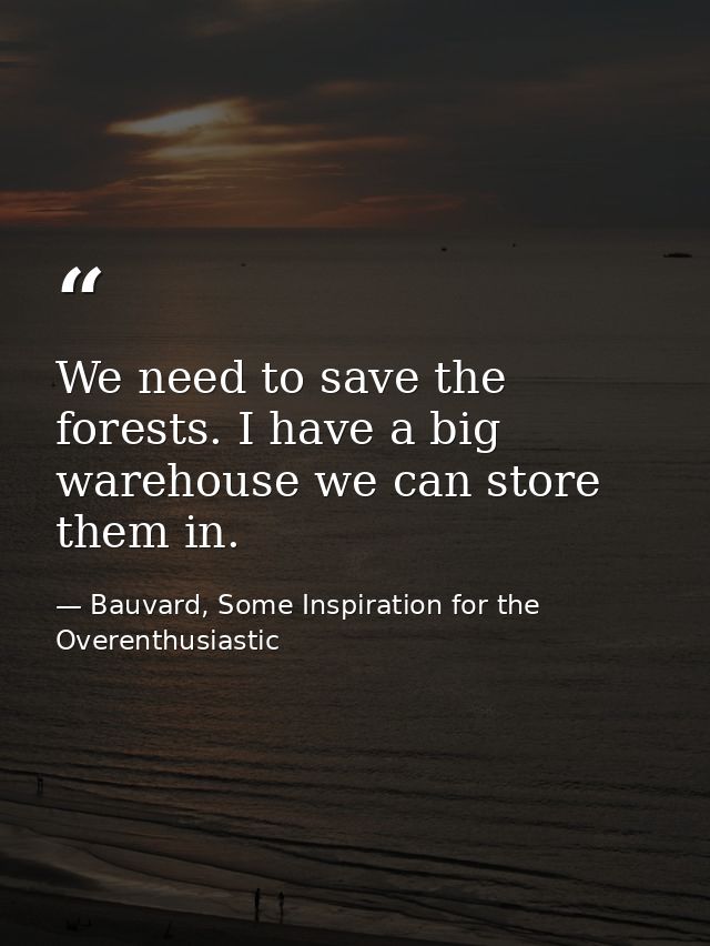 We need to save the forests. I have a big warehouse we can store them in. — Bauvard, Some Inspiration for the Overenthusiastic