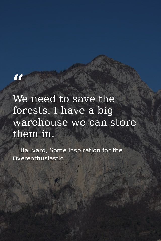 We need to save the forests. I have a big warehouse we can store them in. — Bauvard, Some Inspiration for the Overenthusiastic