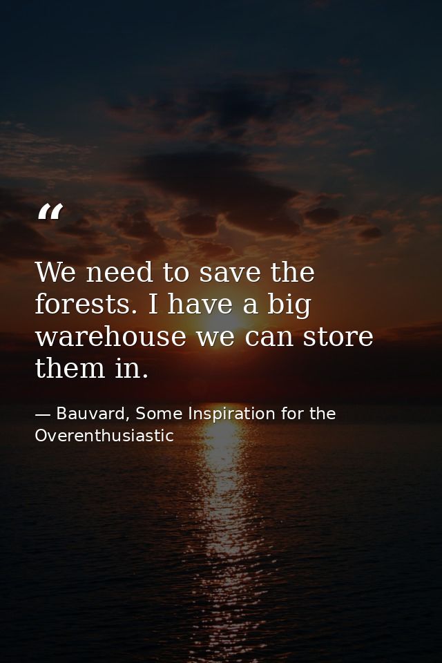 We need to save the forests. I have a big warehouse we can store them in. — Bauvard, Some Inspiration for the Overenthusiastic
