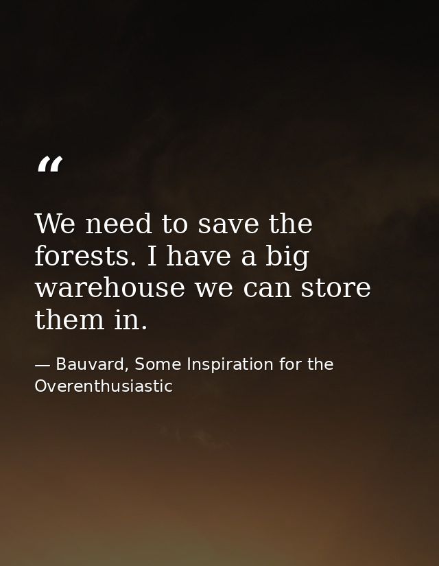 We need to save the forests. I have a big warehouse we can store them in. — Bauvard, Some Inspiration for the Overenthusiastic