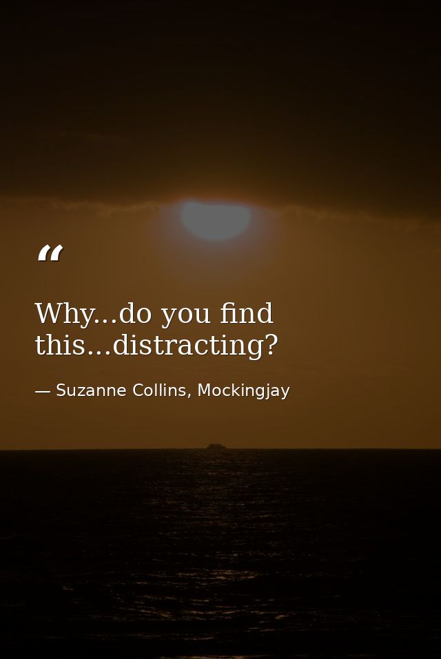 Why...do you find this...distracting? — Suzanne Collins, Mockingjay