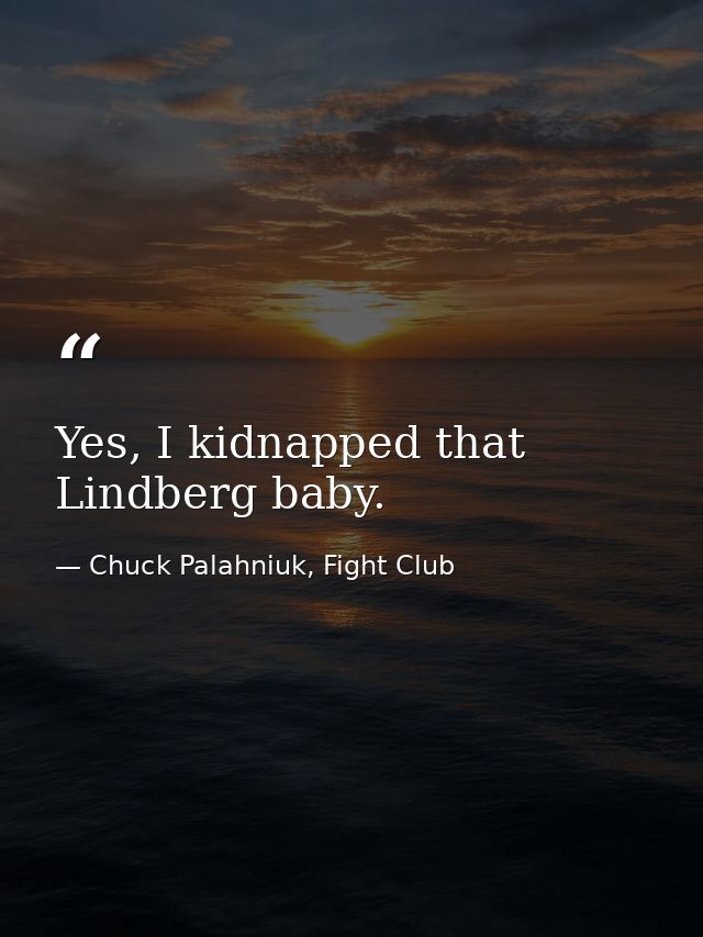Yes, I kidnapped that Lindberg baby. — Chuck Palahniuk, Fight Club