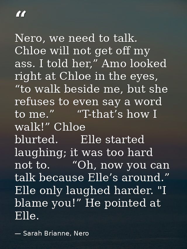 Nero, we need to talk. Chloe will not get off my ass. I told her,” Amo looked right at Chloe in the eyes, “to walk besid — Sarah Brianne, Nero