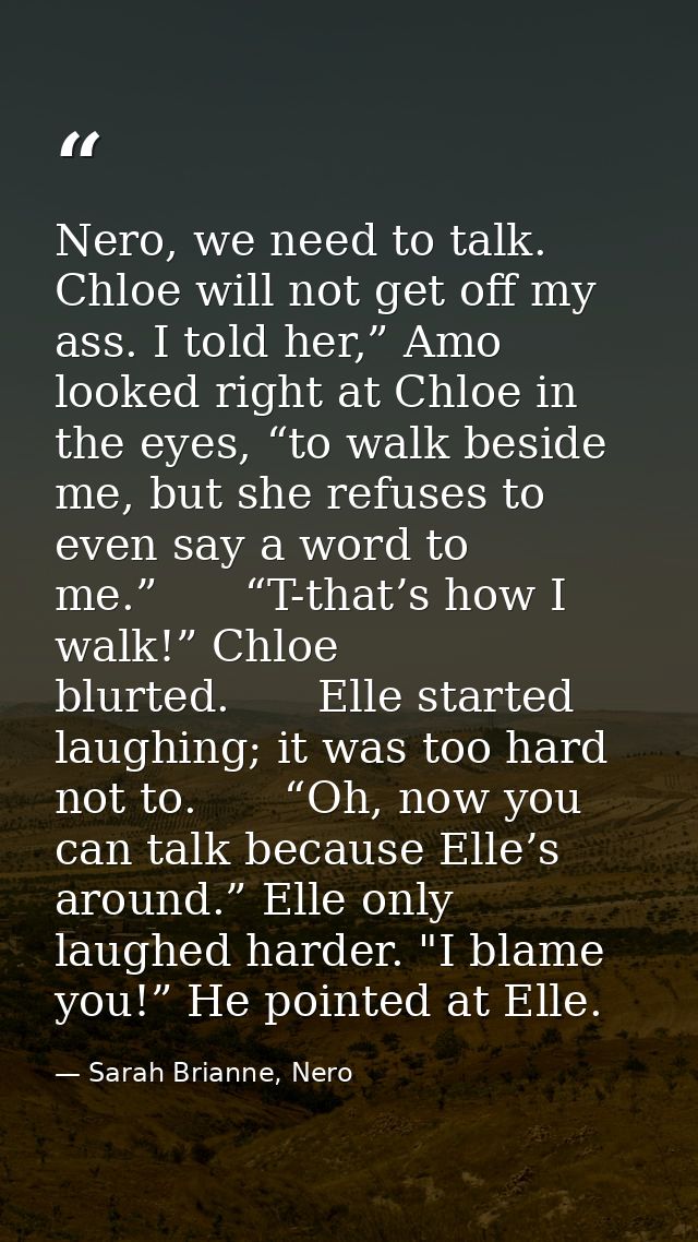 Nero, we need to talk. Chloe will not get off my ass. I told her,” Amo looked right at Chloe in the eyes, “to walk besid — Sarah Brianne, Nero