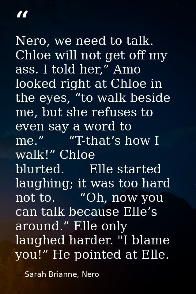 Nero, we need to talk. Chloe will not get off my ass. I told her,” Amo looked right at Chloe in the eyes, “to walk besid — Sarah Brianne, Nero