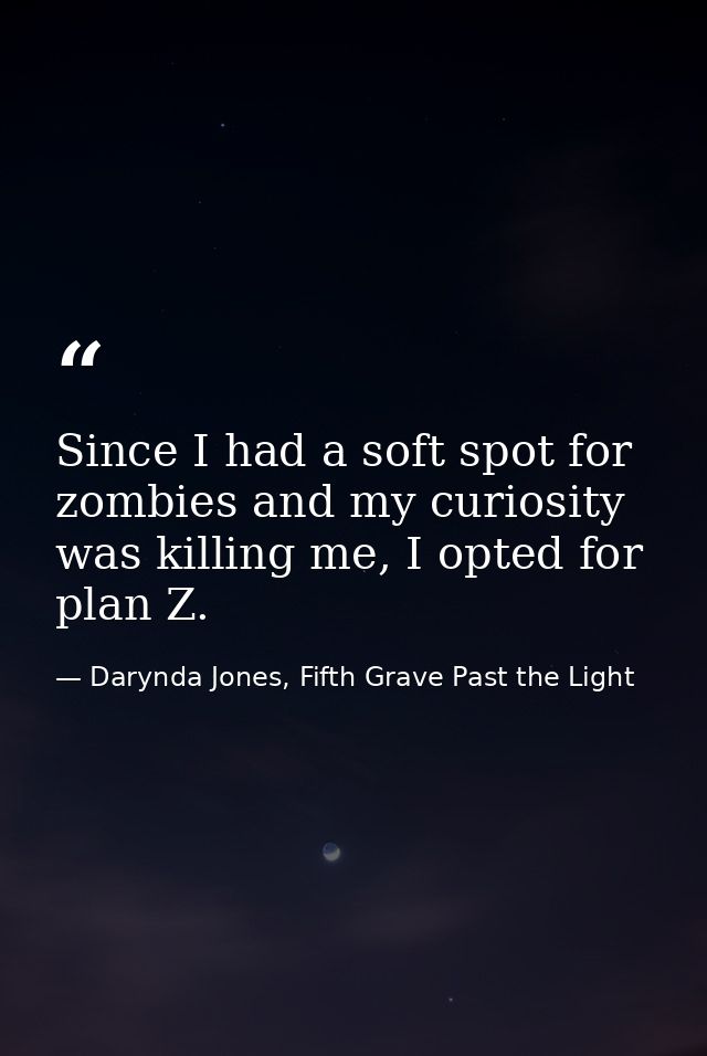 Since I had a soft spot for zombies and my curiosity was killing me, I opted for plan Z. — Darynda Jones, Fifth Grave Past the Light