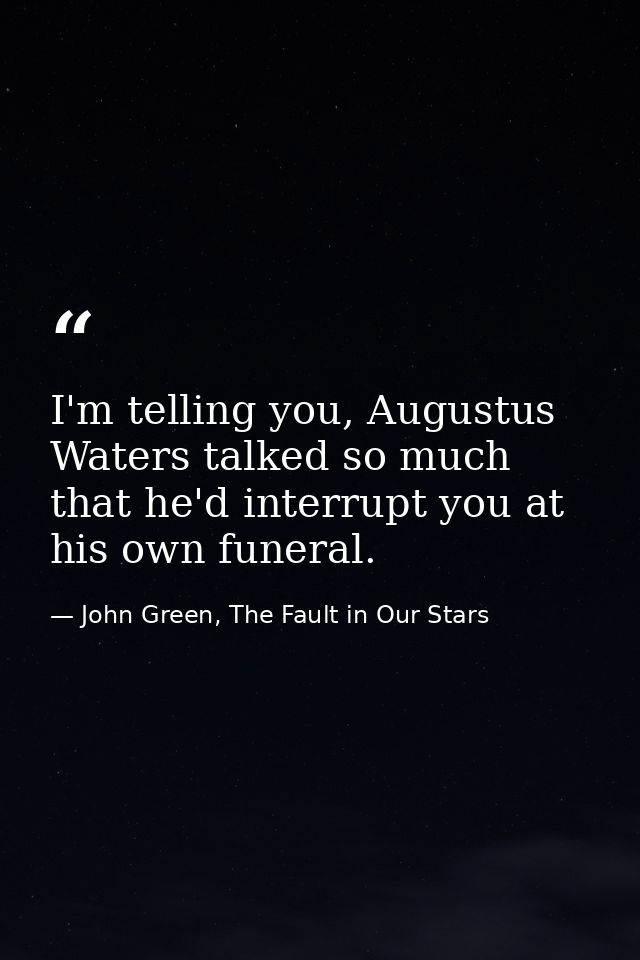 I'm telling you, Augustus Waters talked so much that he'd interrupt you at his own funeral. — John Green, The Fault in Our Stars