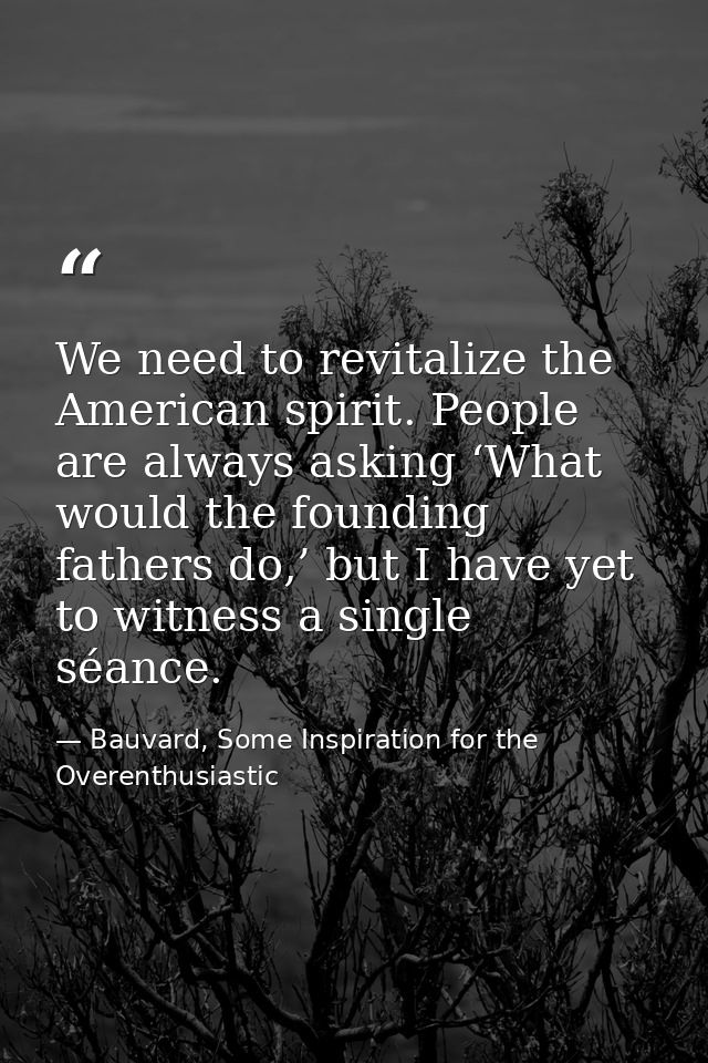 We need to revitalize the American spirit. People are always asking ‘What would the founding fathers do,’ but I have yet — Bauvard, Some Inspiration for the Overenthusiastic