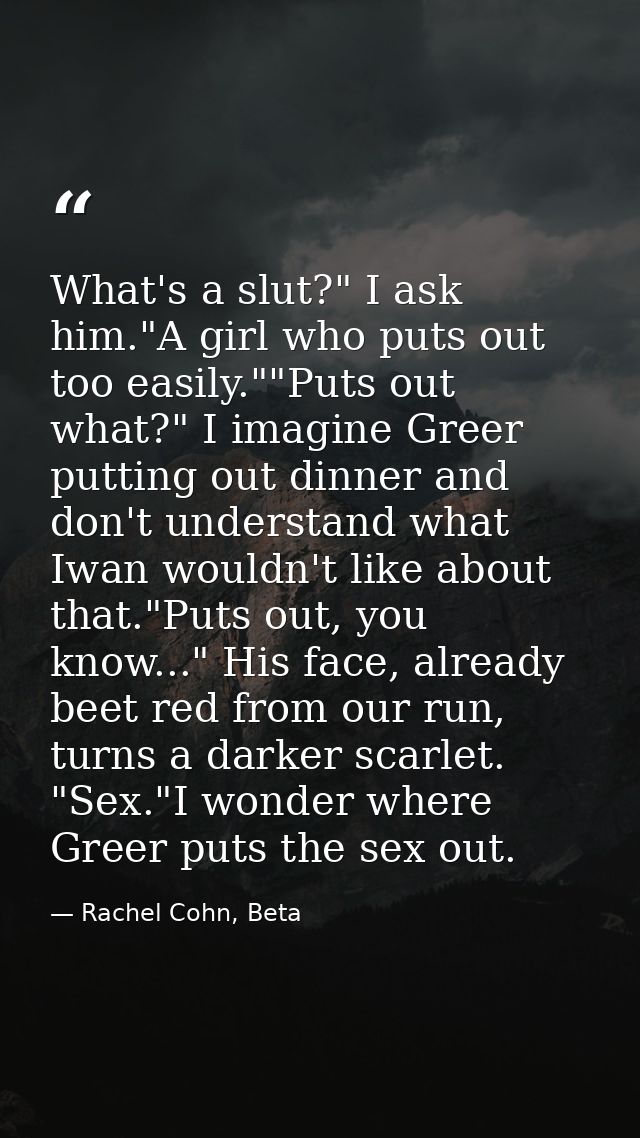 What's a slut?" I ask him."A girl who puts out too easily.""Puts out what?" I imagine Greer putting out dinner and don't — Rachel Cohn, Beta