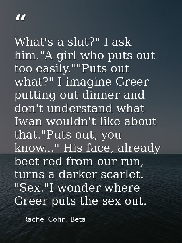 What's a slut?" I ask him."A girl who puts out too easily.""Puts out what?" I imagine Greer putting out dinner and don't — Rachel Cohn, Beta