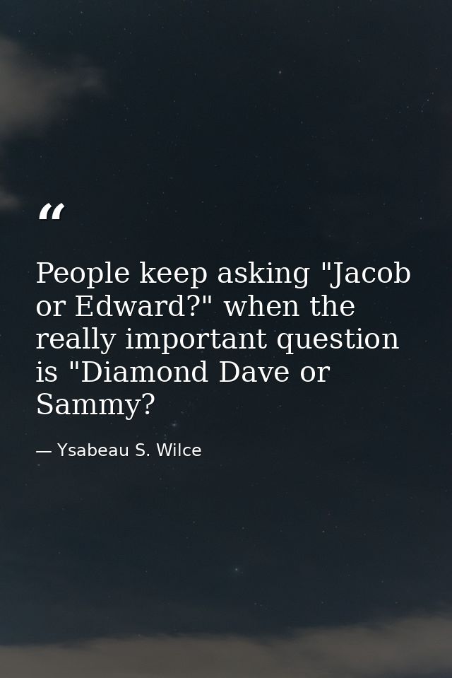 People keep asking "Jacob or Edward?" when the really important question is "Diamond Dave or Sammy? — Ysabeau S. Wilce
